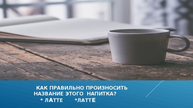  как правильно произносить  название этого напитка?  * л а тте *латт е  