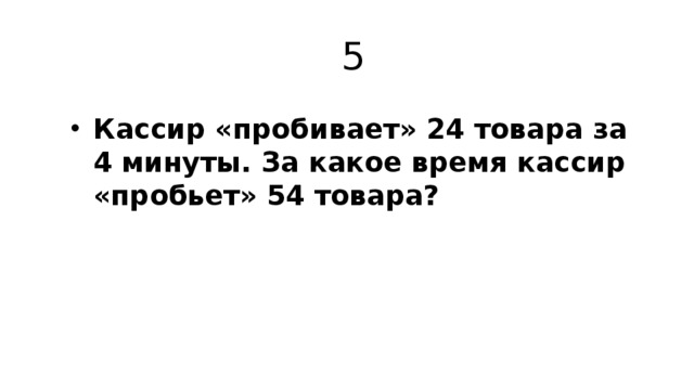 5 Кассир «пробивает» 24 товара за 4 минуты. За какое время кассир «пробьет» 54 товара? 