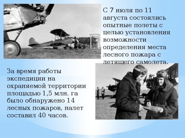 С 7 июля по 11 августа состоялись опытные полеты с целью установления возможности определения места лесного пожара с летящего самолета. За время работы экспедиции на охраняемой территории площадью 1,5 млн. га было обнаружено 14 лесных пожаров, налет составил 40 часов.