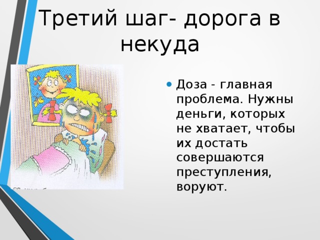 Третий шаг- дорога в некуда Доза - главная проблема. Нужны деньги, которых не хватает, чтобы их достать совершаются преступления, воруют. 