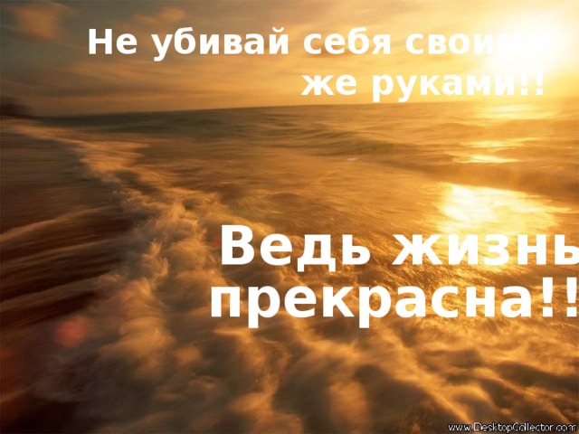 Не убивай себя своими же руками!! Ведь жизнь прекрасна!! 