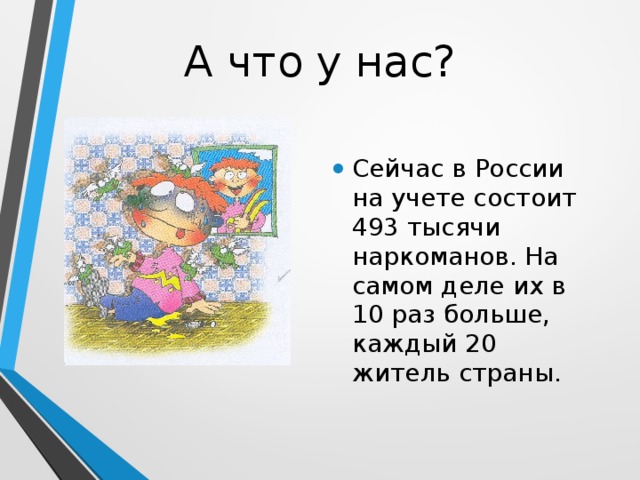 А что у нас? Сейчас в России на учете состоит 493 тысячи наркоманов. На самом деле их в 10 раз больше, каждый 20 житель страны. 