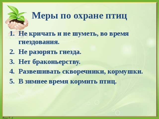 Меры по охране птиц Не кричать и не шуметь, во время гнездования. Не разорять гнезда. Нет браконьерству. Развешивать скворечники, кормушки. В зимнее время кормить птиц. 
