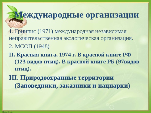  Международные  организации 1. Гринпис (1971) международная независимая неправительственная экологическая организация. 2. МСОП (1948) II. Красная книга, 1974 г. В красной книге РФ (123 видов птиц). В красной книге РБ (97видов птиц). III. Природоохранные территории (Заповедники, заказники и нацпарки) 