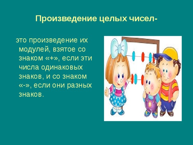 Произведение целых чисел-  это произведение их модулей, взятое со знаком «+», если эти числа одинаковых знаков, и со знаком «-», если они разных знаков. 