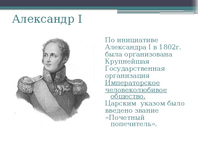 Александр I  По инициативе Александра I в 1802г. была организована Крупнейшая Государственная организация Императорское человеколюбивое общество. Царским указом было введено звание «Почетный попечитель». 