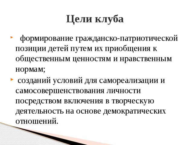 Цели клуба  формирование гражданско-патриотической позиции детей путем их приобщения к общественным ценностям и нравственным нормам;  созданий условий для самореализации и самосовершенствования личности посредством включения в творческую деятельность на основе демократических отношений. 