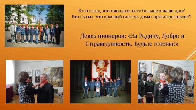 Кто сказал, что пионеров нету больше в наши дни? Кто сказал, что красный галстук дома спрятался в пыли?! Девиз пионеров: «За Родину, Добро и Справедливость. Будьте готовы!» 