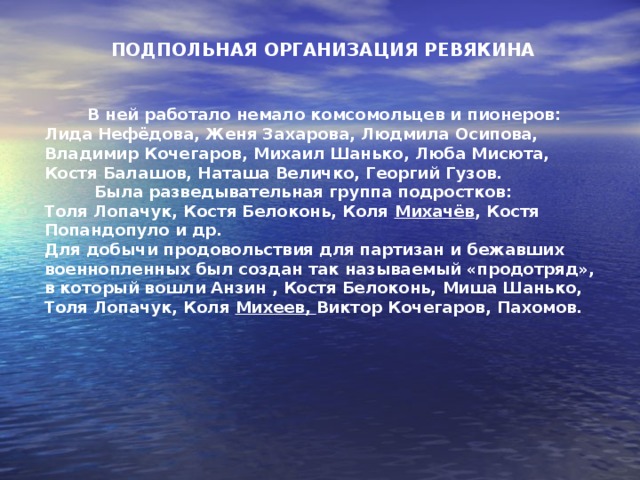  РЕБЯТА С ЗЕЛЁНОЙ ГОРКИ  Лёня Костиков, Дима Хилько и Виктор Мухин помогли организовать побег нескольким группам военнопленных, прятали их в пещере на склоне Зелёной горки (местные жители называли её исторической), затем помогли выбраться из города на поиски партизанского отряда.  Пищу красноармейцам помогала готовить сестрёнка Лёни Костикова Мила. А собирали винтовки, автоматы и патроны к ним брат Виктора Толя Мухин с другом Эдиком , снабжая ими уходящих в лес бойцов.  Собирал на поле боя оружие для подпольщиков и живший там же, на Зелёной горке, Лёня Словянский. Ещё во время обороны он бывал в наших блиндажах, ходил в разведку, уничтожал телефонную связь немцев. Впоследствии по поручению подпольщицы Жени Захаровой распространял листовки.  В марте1944г. немцы арестовали Лёню Славянского, Витю Мухина, Диму Хилько и после пыток казнили. Лёня Костиков, взятый немцами, пропал без вести.    