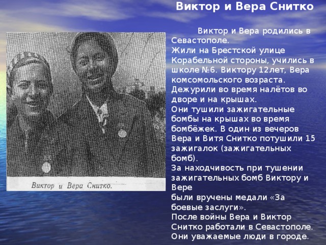 Коля Егоров  Коля родился в Севастополе в семье военнослужащего.  Жил на улице Константина. Во время войны, как и многие ребята,  собирал металлолом, дежурил на крыше, работал на заводе.  По заданию директора завода он собирал из под развалин, с  разрушенных стен и столбов драгоценный электропровод.  Во время оккупации города Коля с мамой перебрались в Бахчисарай.  Здесь Коля и встретился с Борей Токаревым и с Серёжей Фильченко.  Потом Коля с мамой ушли в партизанский отряд. Ему было 14 лет.  После войны работал водителем легковой автомашины горторга. 