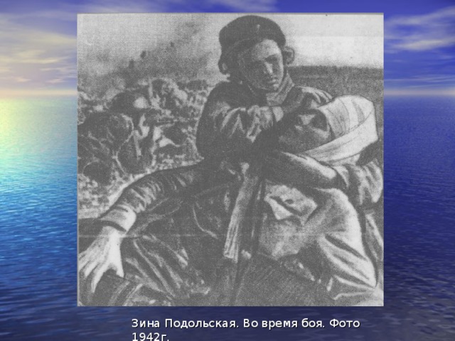 Зина Подольская   Зина родилась в Севастополе, когда началась ВО война, ей было 13 лет. Она была пионером, чемпионом среди юниоров по плаванию и гимнастике. Имела значок «Ворошиловский стрелок». Зина приписала себе ещё 3 года и ушла на фронт санинструктором-медсестрой, оставив матери записку: «Дорогая мамочка, не жди меня сегодня. Ухожу на фронт, защищать наш родной Севастополь. Я обязательно вернусь, вот увидишь… Целую. Зина»  