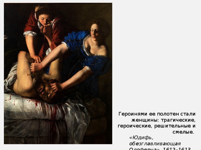 Героинями ее полотен стали женщины: трагические, героические, решительные и смелые.  «Юдифь, обезглавливающая Олоферна», 1612–1613 гг. 