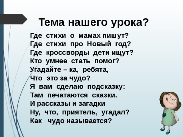 Тема нашего урока? Где стихи о мамах пишут? Где стихи про Новый год? Где кроссворды дети ищут? Кто умнее стать помог? Угадайте – ка, ребята, Что это за чудо? Я вам сделаю подсказку: Там печатаются сказки. И рассказы и загадки Ну, что, приятель, угадал? Как чудо называется? 
