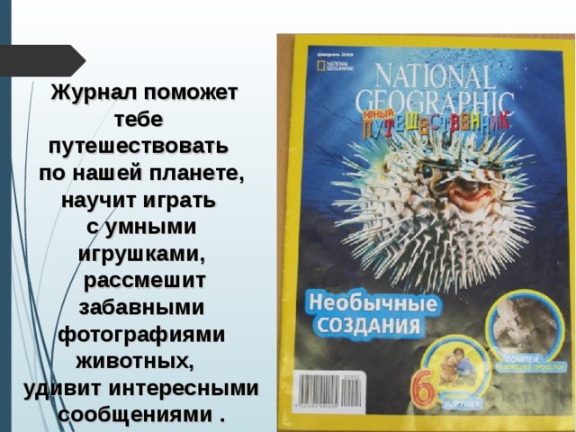  Журнал поможет тебе путешествовать по нашей планете, научит играть с умными игрушками,  рассмешит забавными фотографиями животных, удивит интересными сообщениями . 