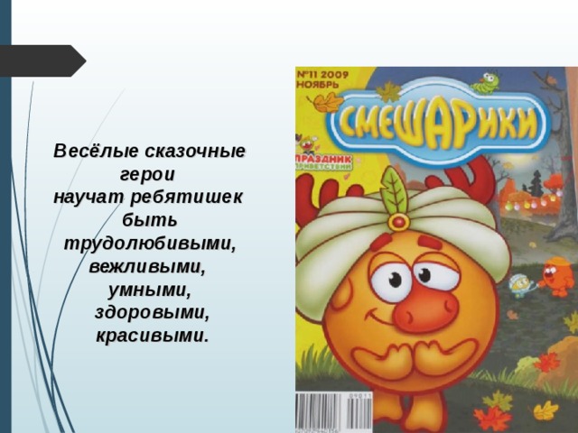 Весёлые сказочные герои научат ребятишек быть трудолюбивыми, вежливыми, умными,  здоровыми,  красивыми. 