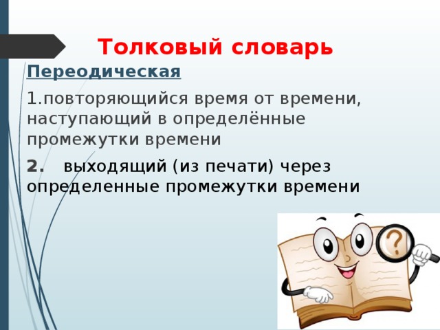Толковый словарь Переодическая повторяющийся время от времени, наступающий в определённые промежутки времени 2. выходящий (из печати) через определенные промежутки времени   