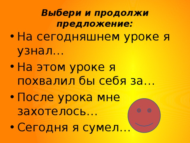 Выбери и продолжи предложение: На сегодняшнем уроке я узнал… На этом уроке я похвалил бы себя за… После урока мне захотелось… Сегодня я сумел… 
