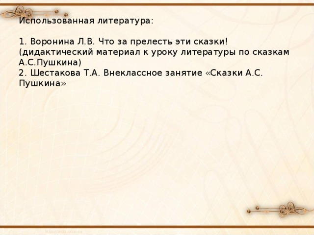 Использованная литература:   1. Воронина Л.В. Что за прелесть эти сказки! (дидактический материал к уроку литературы по сказкам А.С.Пушкина)  2. Шестакова Т.А. Внеклассное занятие «Сказки А.С. Пушкина» 