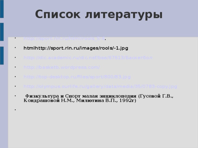 Список литературы http://sport.rin.ru/html/rools_5-4 . htmlhttp://sport.rin.ru/images/rools/-1.jpg http://dic.academic.ru/dic.nsf/bse/67613/ Баскетбол http://basketb.wordpress.com/ http://top-desktop.ru/files/sport/800/83.jpg http://olympus.ourlife.ru/gallery/data/media/35/0783-copy.jpg  Физкультура и Спорт малая энциклопедия (Гусевой Г.В., Кондрашовой Н.М., Милютина В.П., 1992г)   