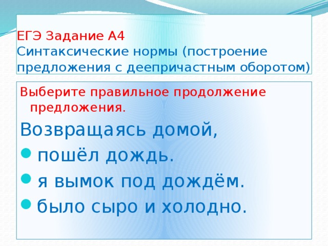 ЕГЭ Задание А4  Синтаксические нормы (построение предложения с деепричастным оборотом) Выберите правильное продолжение предложения. Возвращаясь домой, пошёл дождь. я вымок под дождём. было сыро и холодно. 