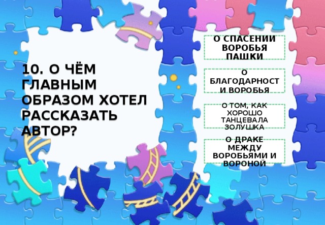 О СПАСЕНИИ ВОРОБЬЯ ПАШКИ 10. О ЧЁМ ГЛАВНЫМ ОБРАЗОМ ХОТЕЛ РАССКАЗАТЬ АВТОР? О  БЛАГОДАРНОСТИ ВОРОБЬЯ О ТОМ, КАК ХОРОШО ТАНЦЕВАЛА ЗОЛУШКА О ДРАКЕ МЕЖДУ ВОРОБЬЯМИ И ВОРОНОЙ 