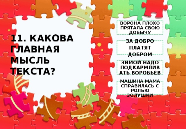ВОРОНА ПЛОХО ПРЯТАЛА СВОЮ ДОБЫЧУ 11. КАКОВА ГЛАВНАЯ МЫСЛЬ ТЕКСТА? ЗА ДОБРО ПЛАТЯТ ДОБРОМ ЗИМОЙ НАДО ПОДКАРМЛИВАТЬ ВОРОБЬЁВ МАШИНА МАМА СПРАВИЛАСЬ С РОЛЬЮ ЗОЛУШКИ 