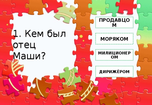 ПРОДАВЦОМ 1. Кем был отец Маши? МОРЯКОМ МИЛИЦИОНЕРОМ ДИРИЖЁРОМ 