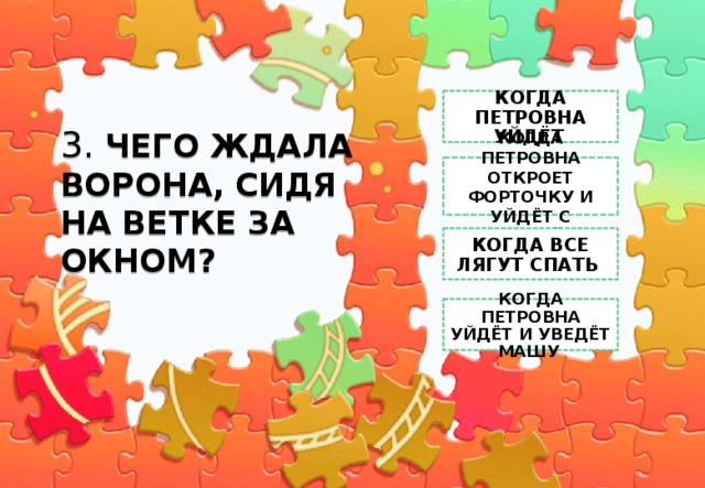 КОГДА ПЕТРОВНА УЙДЁТ   3. ЧЕГО ЖДАЛА ВОРОНА, СИДЯ НА ВЕТКЕ ЗА ОКНОМ? КОГДА ПЕТРОВНА ОТКРОЕТ ФОРТОЧКУ И УЙДЁТ С МАШЕЙ  КОГДА ВСЕ ЛЯГУТ СПАТЬ  КОГДА ПЕТРОВНА УЙДЁТ И УВЕДЁТ МАШУ   