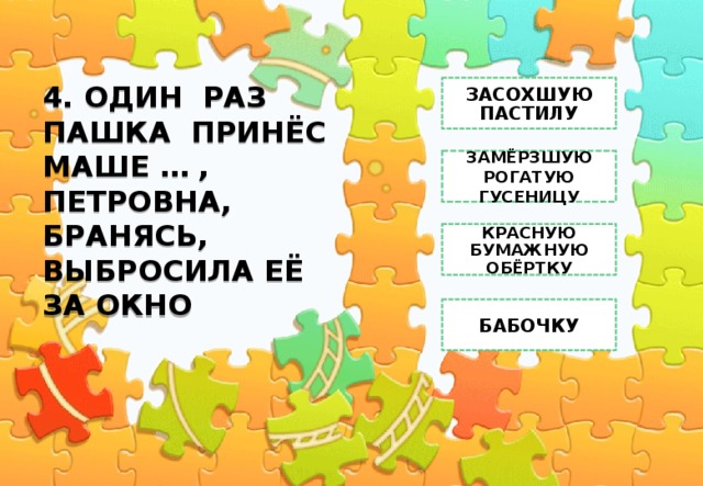 4. ОДИН РАЗ ПАШКА ПРИНЁС МАШЕ … , ПЕТРОВНА, БРАНЯСЬ, ВЫБРОСИЛА ЕЁ ЗА ОКНО ЗАСОХШУЮ ПАСТИЛУ ЗАМЁРЗШУЮ РОГАТУЮ ГУСЕНИЦУ КРАСНУЮ БУМАЖНУЮ ОБЁРТКУ БАБОЧКУ 