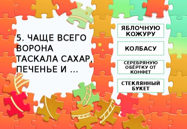 ЯБЛОЧНУЮ КОЖУРУ 5. ЧАЩЕ ВСЕГО ВОРОНА ТАСКАЛА САХАР, ПЕЧЕНЬЕ И … КОЛБАСУ СЕРЕБРЯНУЮ ОБЁРТКУ ОТ КОНФЕТ СТЕКЛЯННЫЙ БУКЕТ 
