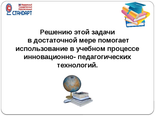 Решению этой задачи  в достаточной мере помогает использование в учебном процессе инновационно- педагогических  технологий.