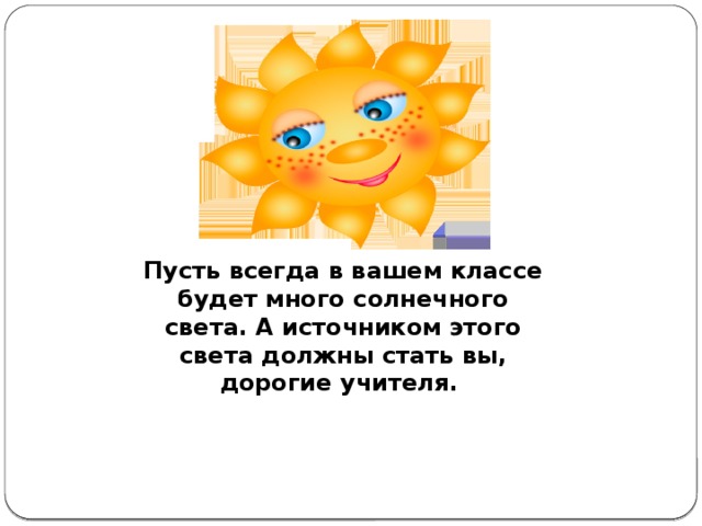 Пусть всегда в вашем классе будет много солнечного света. А источником этого света должны стать вы, дорогие учителя. 