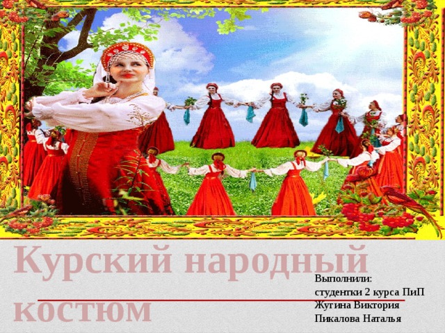 Курский народный костюм Выполнили: студентки 2 курса ПиП Жугина Виктория Пикалова Наталья 