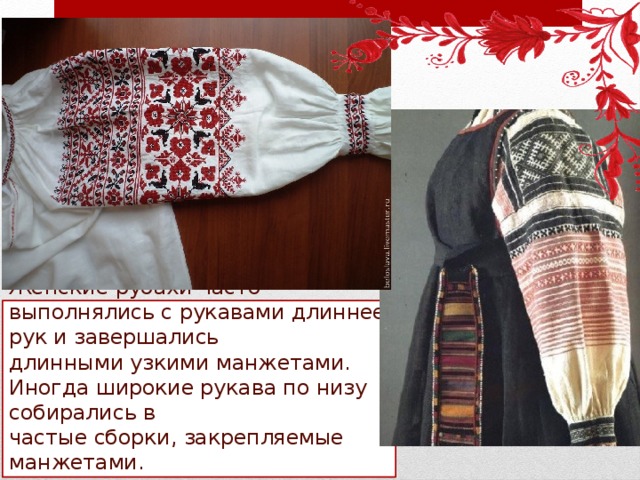 Женские рубахи часто выполнялись с рукавами длиннее рук и завершались  длинными узкими манжетами. Иногда широкие рукава по низу собирались в  частые сборки, закрепляемые манжетами. 