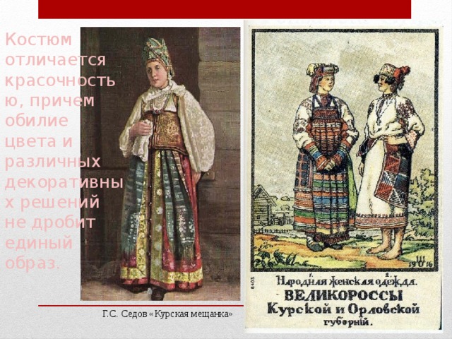 Костюм отличается красочностью, причем обилие цвета и различных  декоративных решений не дробит единый образ. Г.С. Седов «Курская мещанка» 
