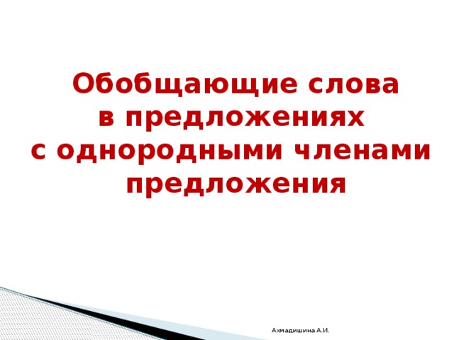 Обобщающие слова в предложениях с однородными членами предложения  Ахмадишина А.И. 