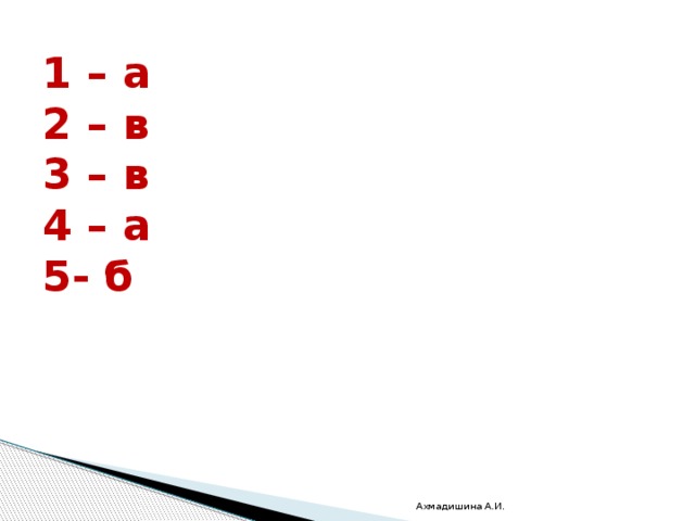 1 – а 2 – в 3 – в 4 – а 5- б Ахмадишина А.И. 