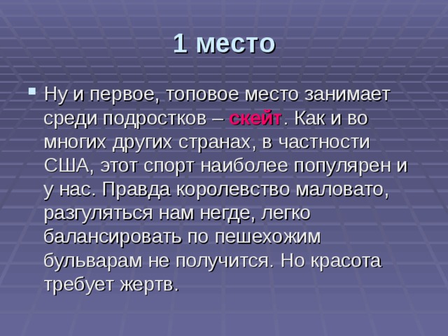 1 место Ну и первое, топовое место занимает среди подростков – скейт . Как и во многих других странах, в частности США, этот спорт наиболее популярен и у нас. Правда королевство маловато, разгуляться нам негде, легко балансировать по пешехожим бульварам не получится. Но красота требует жертв. 
