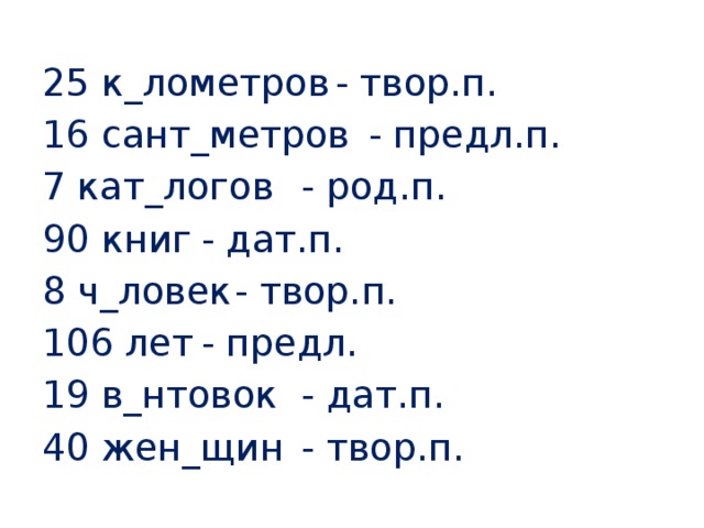 25 к_лометров  - твор.п. 16 сант_метров  - предл.п. 7 кат_логов   - род.п. 90 книг    - дат.п. 8 ч_ловек   - твор.п. 106 лет    - предл. 19 в_нтовок   - дат.п. 40 жен_щин   - твор.п.  