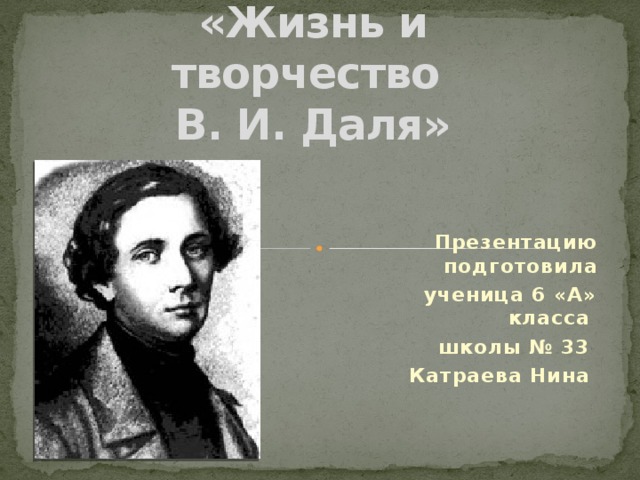 «Жизнь и творчество  В. И. Даля» Презентацию подготовила ученица 6 «А» класса школы № 33 Катраева Нина 