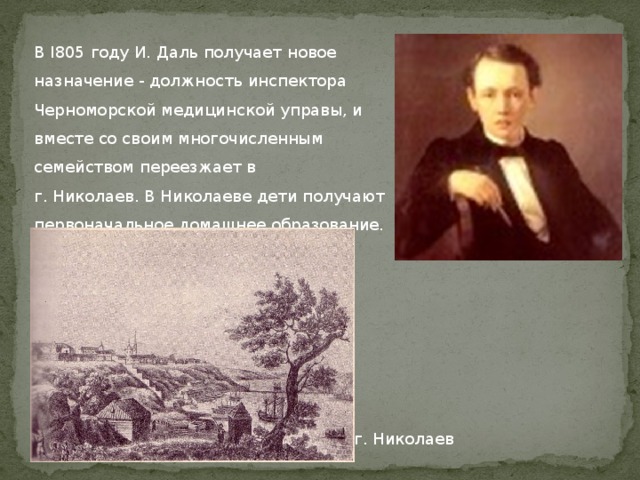В I805 году И. Даль получает новое назначение - должность инспектора Черноморской медицинской управы, и вместе со своим многочисленным семейством переезжает в г. Николаев. В Николаеве дети получают первоначальное домашнее образование. г. Николаев 
