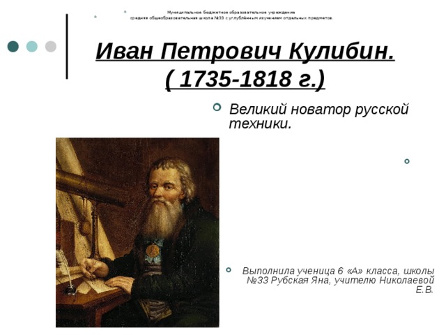 Муниципальное бюджетное образовательное учреждение средняя общеобразовательная школа  №33 с углублённым изучением отдельных предметов. Иван Петрович Кулибин.  ( 1735-1818 г.) Великий новатор русской техники.            Выполнила ученица 6 «А» класса, школы №33 Рубская Яна, учителю Николаевой Е.В. 