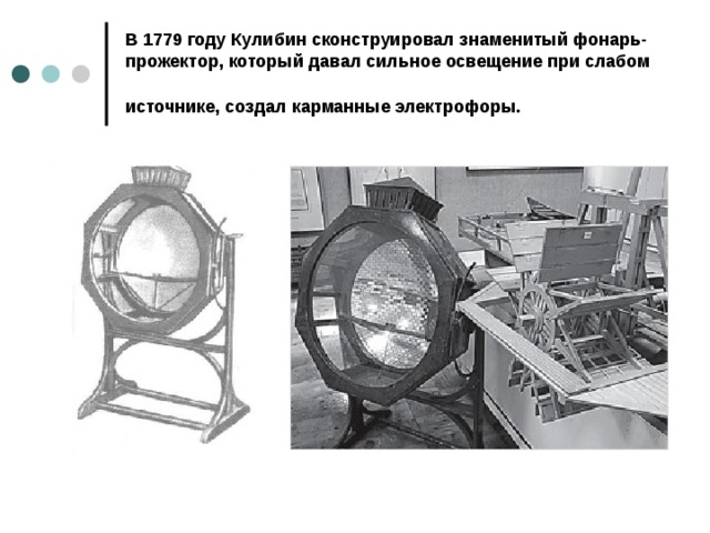 В 1779 году Кулибин сконструировал знаменитый фонарь-прожектор, который давал сильное освещение при слабом источнике, создал карманные электрофоры. 