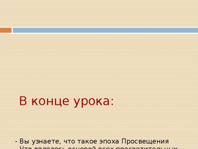        В конце урока:         - Вы узнаете, что такое эпоха Просвещения  - Что являлось основой всех просветительных теорий  - Какая страна первой вступила в новую эпоху  - Идеи мыслителей новой эпохи     