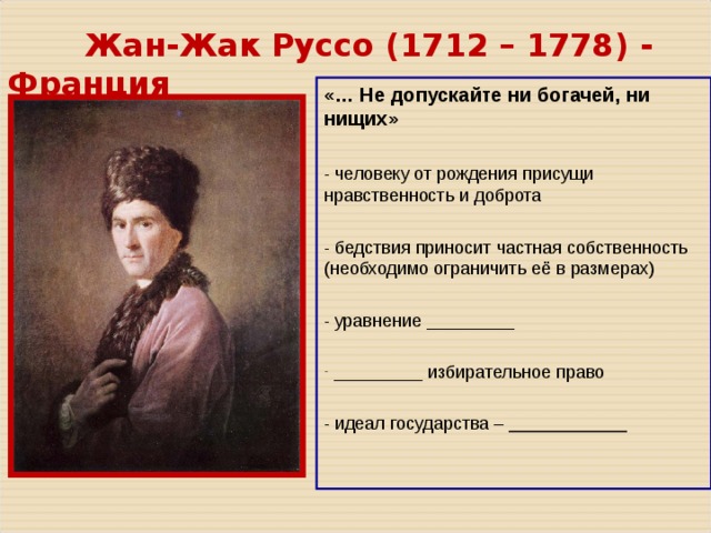 Жан-Жак Руссо ( 1712 – 1778 ) - Франция «… Не допускайте ни богачей, ни нищих» - человеку от рождения присущи нравственность и доброта - бедствия приносит частная собственность (необходимо ограничить её в размерах) - уравнение _________  _________ избирательное право - идеал государства – ____________  
