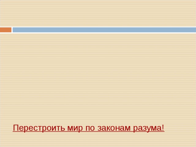          Перестроить мир по законам разума!      - Просвещение – это эпоха, когда научное знание, ранее бывшее достоянием узкого круга учёных , вышло за пределы университетов и лабораторий   - Первой в новую эпоху вступила Англия - в конце XVII в.   - Основой всех просветительских теорий являлась вера ____   - Причину всех несчастий людей просветители видели в ____   - Деятели Просвещения критиковали ____, и требовали ___    