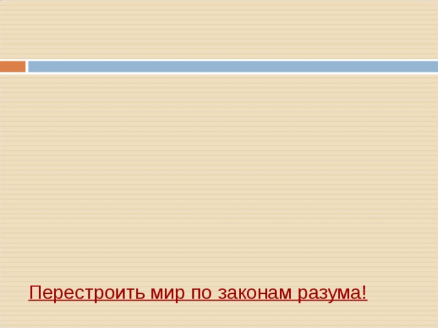          Перестроить мир по законам разума!      - Просвещение – это эпоха, когда научное знание, ранее бывшее достоянием узкого круга учёных , вышло за пределы университетов и лабораторий   - Первой в новую эпоху вступила Англия - в конце XVII в.   - Основой всех просветительских теорий являлась вера во всесилие науки и человеческого разума   - Причину всех несчастий людей просветители видели в ____   - Деятели Просвещения критиковали ____, и требовали ___    