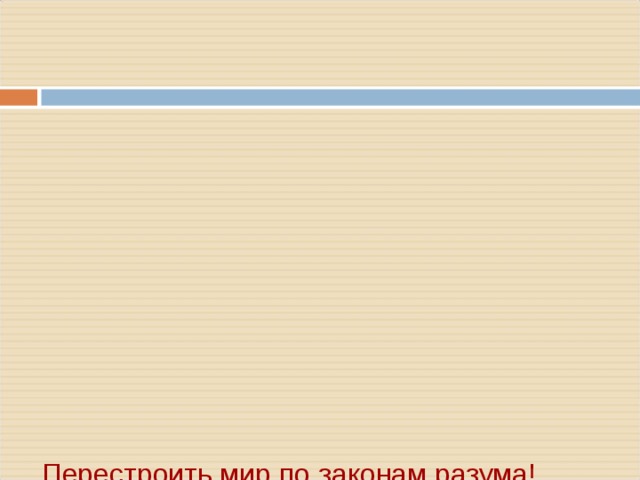          Перестроить мир по законам разума!      - Просвещение – это эпоха, когда научное знание, ранее бывшее достоянием узкого круга учёных , вышло за пределы университетов и лабораторий   - Первой в новую эпоху вступила Англия - в конце XVII в.   - Основой всех просветительских теорий являлась вера во всесилие науки и человеческого разума   - Причину всех несчастий людей просветители видели в их невежестве (незнании, необразованности)   - Деятели Просвещения критиковали всё, что угнетало человека, ограничивало его способности , и требовали равенства всех перед законом, неприкосновенности собственности, свободы печати….    
