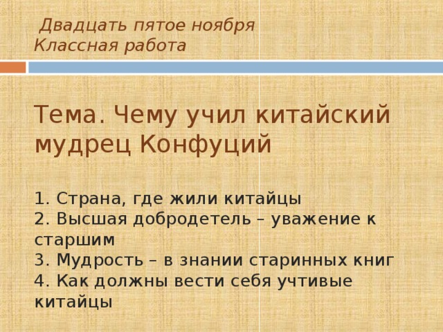  Двадцать пятое ноября   Классная работа   Тема. Чему учил китайский мудрец Конфуций   1. Страна, где жили китайцы  2. Высшая добродетель – уважение к старшим  3. Мудрость – в знании старинных книг  4. Как должны вести себя учтивые китайцы   