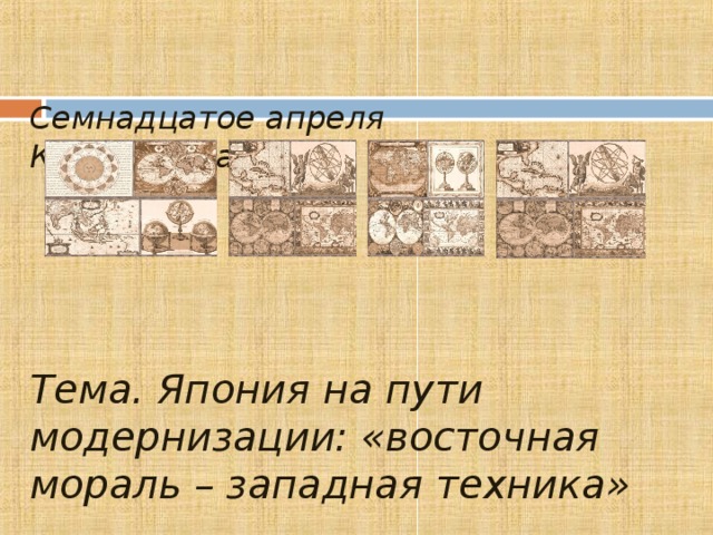   Семнадцатое апреля   Классная работа       Тема.  Япония на пути модернизации: «восточная мораль – западная техника»     